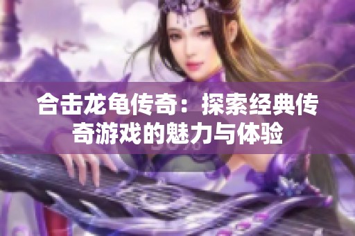 合击龙龟传奇：探索经典传奇游戏的魅力与体验