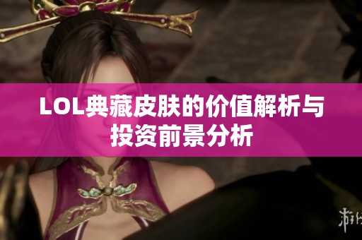LOL典藏皮肤的价值解析与投资前景分析