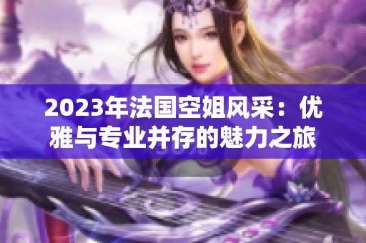 2023年法国空姐风采：优雅与专业并存的魅力之旅