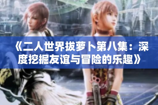 《二人世界拔萝卜第八集：深度挖掘友谊与冒险的乐趣》