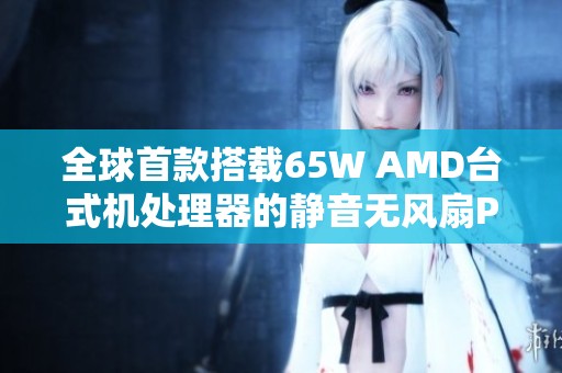 全球首款搭载65W AMD台式机处理器的静音无风扇PC即将发布