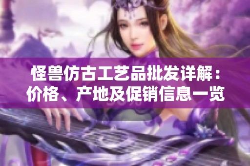 怪兽仿古工艺品批发详解：价格、产地及促销信息一览