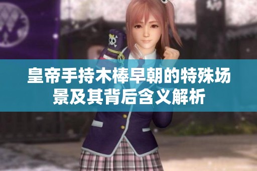 皇帝手持木棒早朝的特殊场景及其背后含义解析