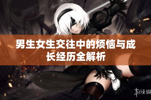 男生女生交往中的烦恼与成长经历全解析