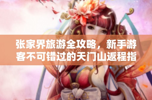 张家界旅游全攻略，新手游客不可错过的天门山返程指南