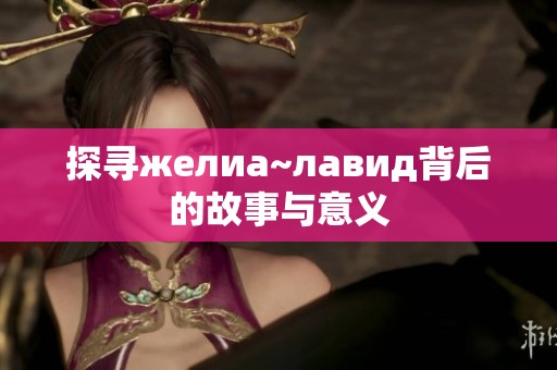 探寻желиа~лавид背后的故事与意义