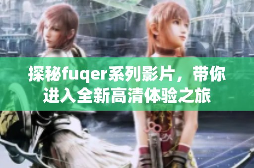 探秘fuqer系列影片，带你进入全新高清体验之旅