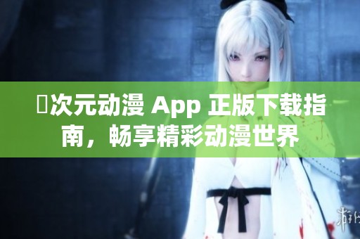 囧次元动漫 App 正版下载指南，畅享精彩动漫世界