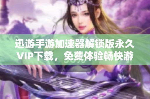 迅游手游加速器解锁版永久VIP下载，免费体验畅快游戏乐趣
