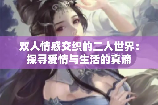双人情感交织的二人世界：探寻爱情与生活的真谛