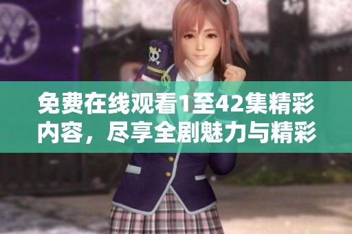 免费在线观看1至42集精彩内容，尽享全剧魅力与精彩瞬间