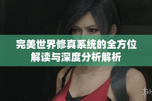 完美世界修真系统的全方位解读与深度分析解析