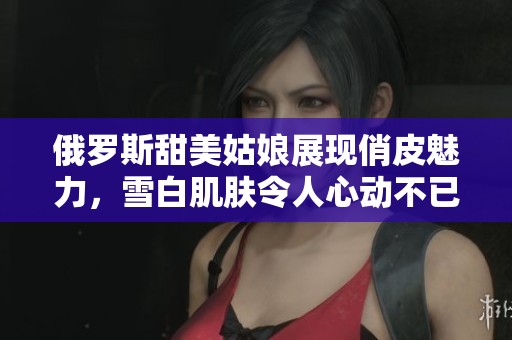 俄罗斯甜美姑娘展现俏皮魅力，雪白肌肤令人心动不已