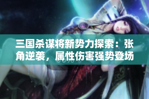 三国杀谋将新势力探索：张角逆袭，属性伤害强势登场！