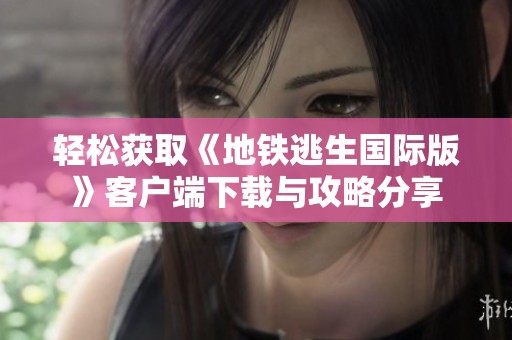轻松获取《地铁逃生国际版》客户端下载与攻略分享