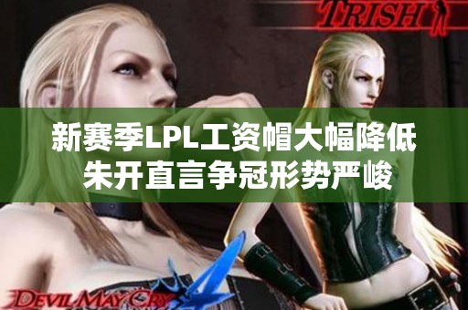新赛季LPL工资帽大幅降低 朱开直言争冠形势严峻