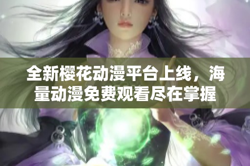 全新樱花动漫平台上线，海量动漫免费观看尽在掌握