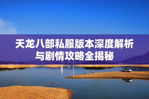天龙八部私服版本深度解析与剧情攻略全揭秘