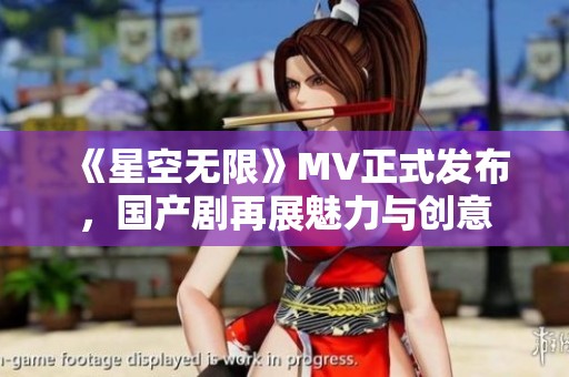 《星空无限》MV正式发布，国产剧再展魅力与创意