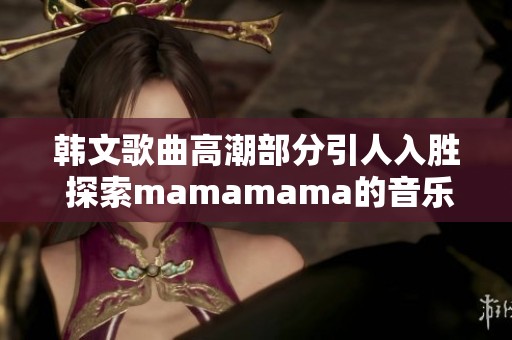 韩文歌曲高潮部分引人入胜 探索mamamama的音乐魅力