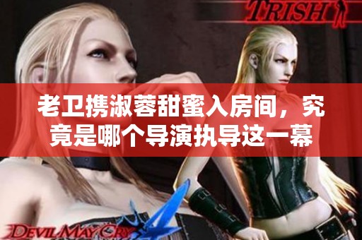 老卫携淑蓉甜蜜入房间，究竟是哪个导演执导这一幕