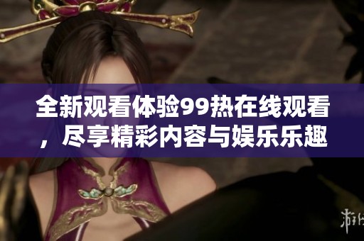 全新观看体验99热在线观看，尽享精彩内容与娱乐乐趣