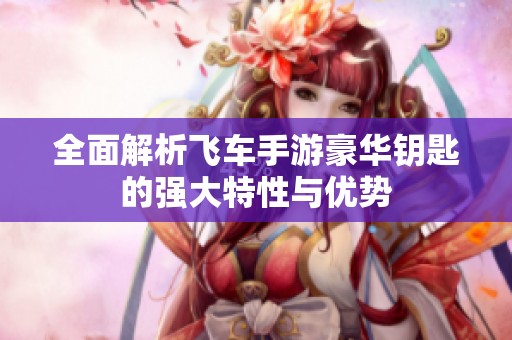 全面解析飞车手游豪华钥匙的强大特性与优势