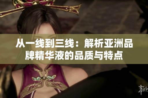 从一线到三线：解析亚洲品牌精华液的品质与特点
