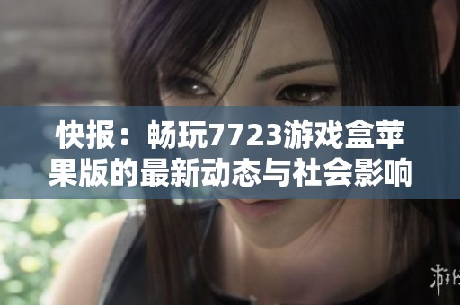 快报：畅玩7723游戏盒苹果版的最新动态与社会影响分析