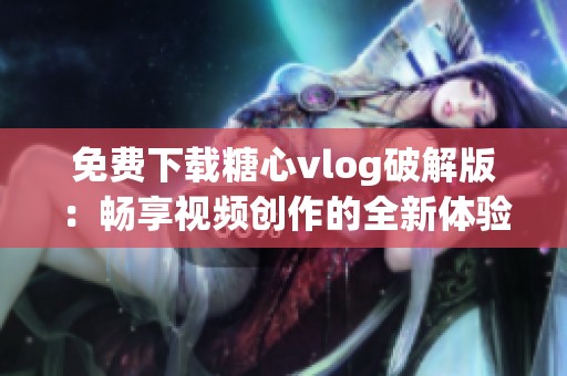 免费下载糖心vlog破解版：畅享视频创作的全新体验