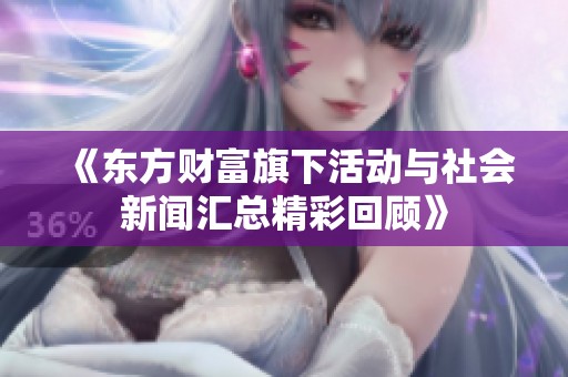 《东方财富旗下活动与社会新闻汇总精彩回顾》