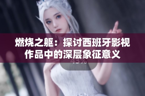 燃烧之躯：探讨西班牙影视作品中的深层象征意义