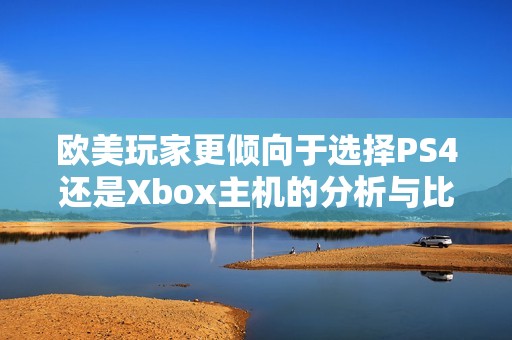 欧美玩家更倾向于选择PS4还是Xbox主机的分析与比较