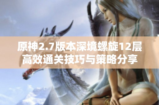 原神2.7版本深境螺旋12层高效通关技巧与策略分享