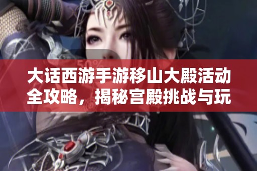 大话西游手游移山大殿活动全攻略，揭秘宫殿挑战与玩法技巧