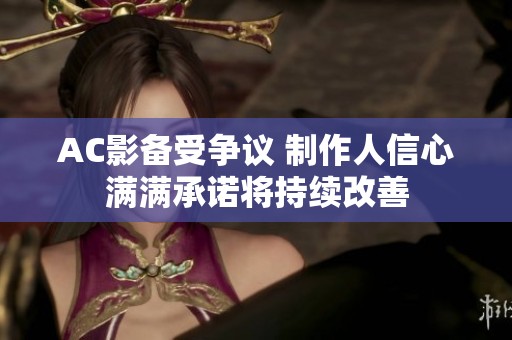 AC影备受争议 制作人信心满满承诺将持续改善