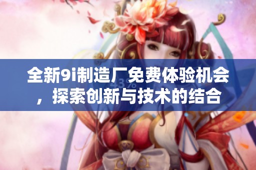 全新9i制造厂免费体验机会，探索创新与技术的结合