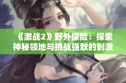 《激战2》野外探险：探索神秘领地与挑战强敌的刺激体验