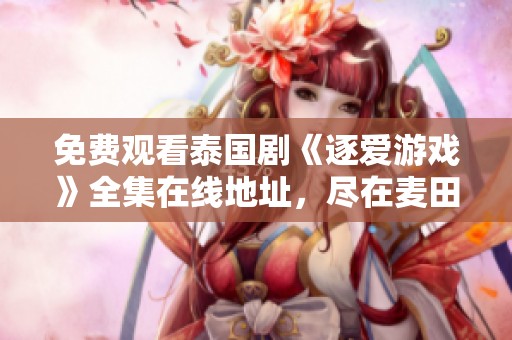 免费观看泰国剧《逐爱游戏》全集在线地址，尽在麦田OK蚂蚁影院