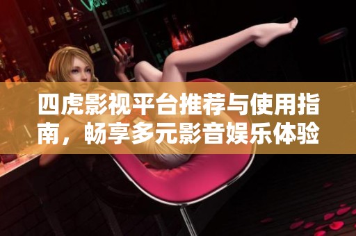 四虎影视平台推荐与使用指南，畅享多元影音娱乐体验