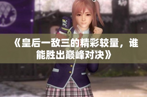 《皇后一敌三的精彩较量，谁能胜出巅峰对决》