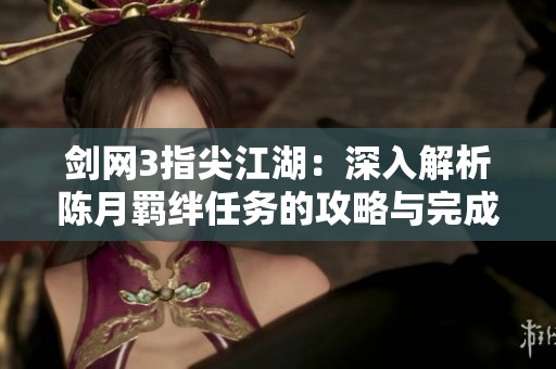 剑网3指尖江湖：深入解析陈月羁绊任务的攻略与完成技巧
