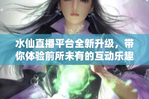 水仙直播平台全新升级，带你体验前所未有的互动乐趣