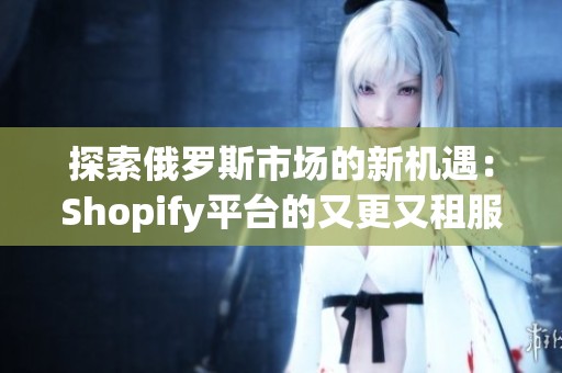 探索俄罗斯市场的新机遇：Shopify平台的又更又租服务