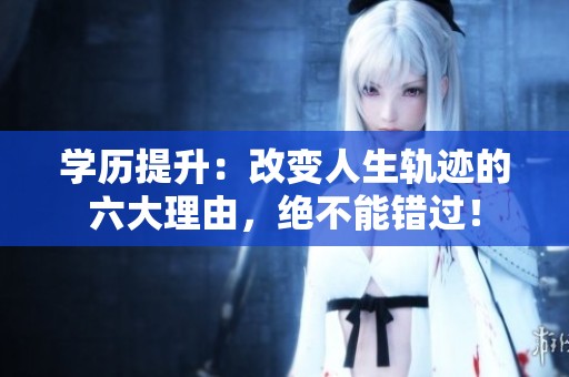学历提升：改变人生轨迹的六大理由，绝不能错过！