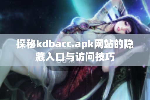 探秘kdbacc.apk网站的隐藏入口与访问技巧