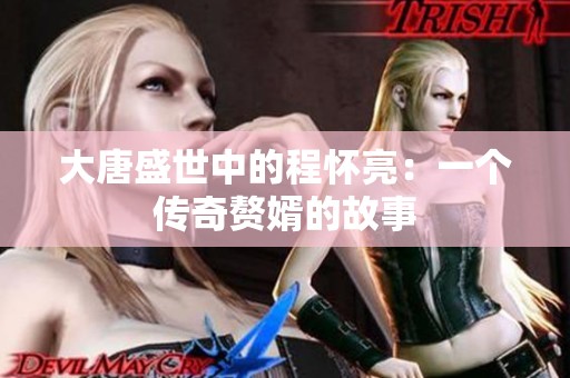 大唐盛世中的程怀亮：一个传奇赘婿的故事