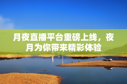 月夜直播平台重磅上线，夜月为你带来精彩体验
