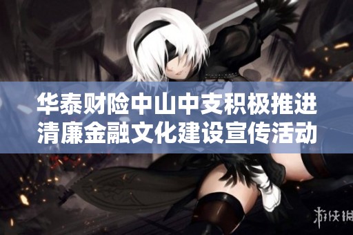 华泰财险中山中支积极推进清廉金融文化建设宣传活动
