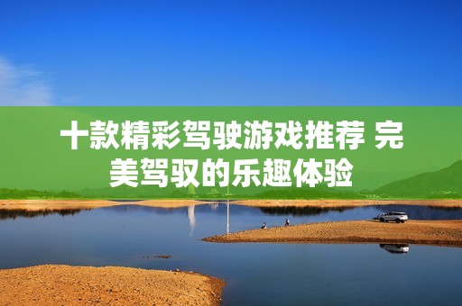 十款精彩驾驶游戏推荐 完美驾驭的乐趣体验